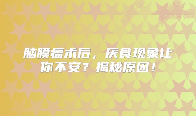 脑膜瘤术后，厌食现象让你不安？揭秘原因！