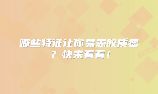 哪些特征让你易患胶质瘤？快来看看！