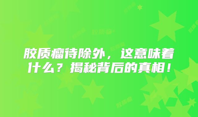 胶质瘤待除外，这意味着什么？揭秘背后的真相！
