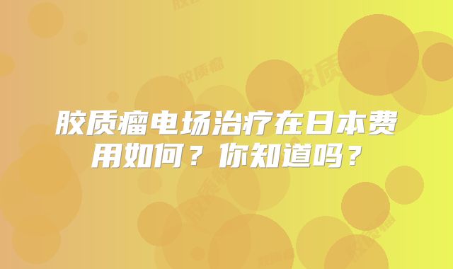 胶质瘤电场治疗在日本费用如何？你知道吗？