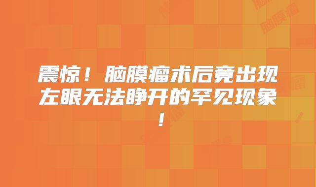 震惊！脑膜瘤术后竟出现左眼无法睁开的罕见现象！