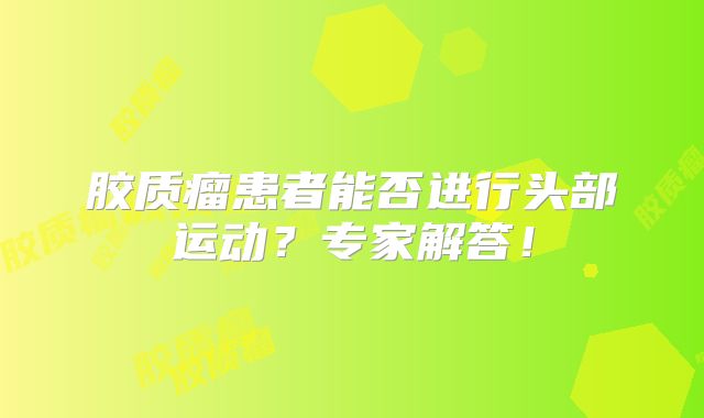胶质瘤患者能否进行头部运动？专家解答！