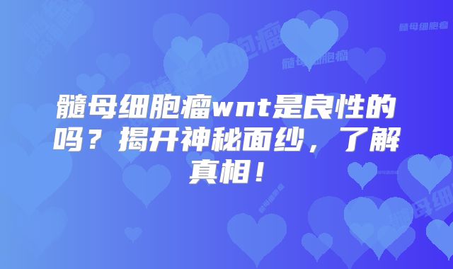 髓母细胞瘤wnt是良性的吗？揭开神秘面纱，了解真相！