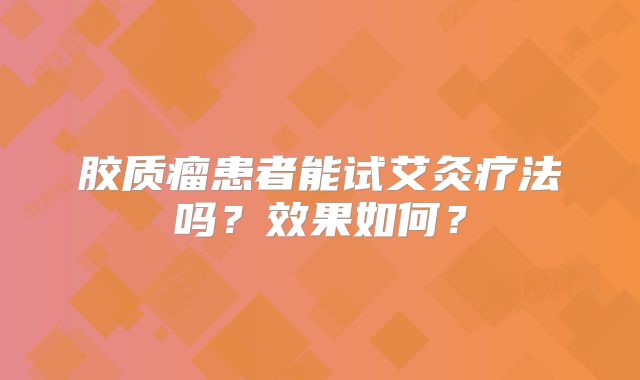 胶质瘤患者能试艾灸疗法吗？效果如何？