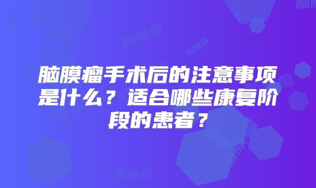 脑膜瘤手术后的注意事项是什么？适合哪些康复阶段的患者？