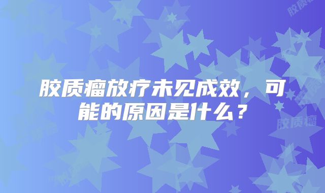 胶质瘤放疗未见成效，可能的原因是什么？