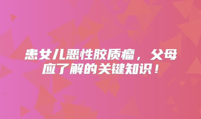 患女儿恶性胶质瘤，父母应了解的关键知识！