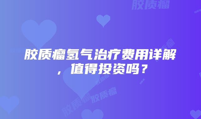 胶质瘤氢气治疗费用详解，值得投资吗？