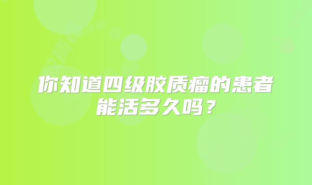你知道四级胶质瘤的患者能活多久吗？