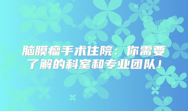 脑膜瘤手术住院：你需要了解的科室和专业团队！
