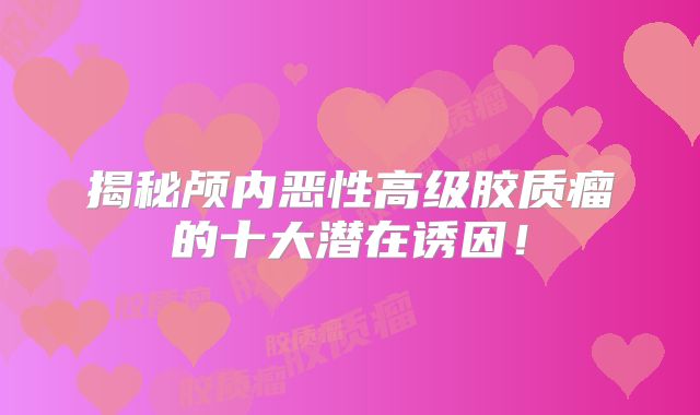 揭秘颅内恶性高级胶质瘤的十大潜在诱因！
