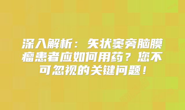 深入解析：矢状窦旁脑膜瘤患者应如何用药？您不可忽视的关键问题！