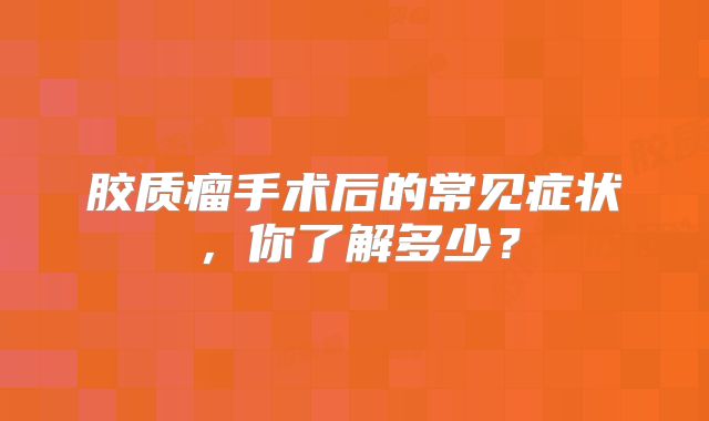 胶质瘤手术后的常见症状，你了解多少？