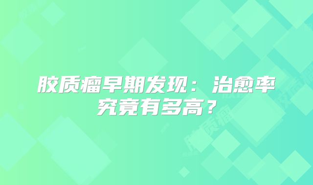 胶质瘤早期发现：治愈率究竟有多高？