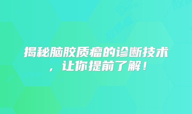 揭秘脑胶质瘤的诊断技术，让你提前了解！