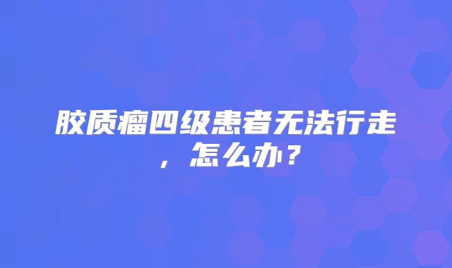 胶质瘤四级患者无法行走，怎么办？