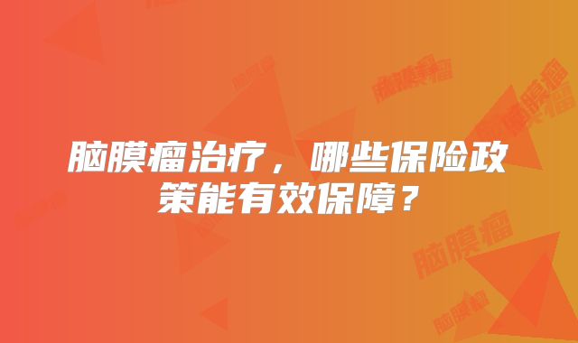 脑膜瘤治疗，哪些保险政策能有效保障？