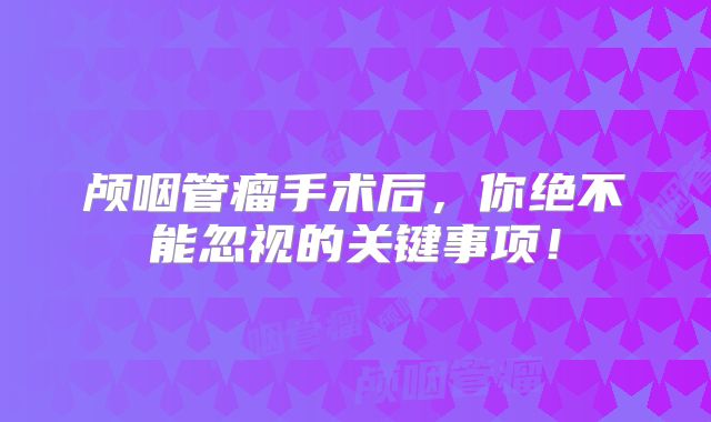 颅咽管瘤手术后，你绝不能忽视的关键事项！