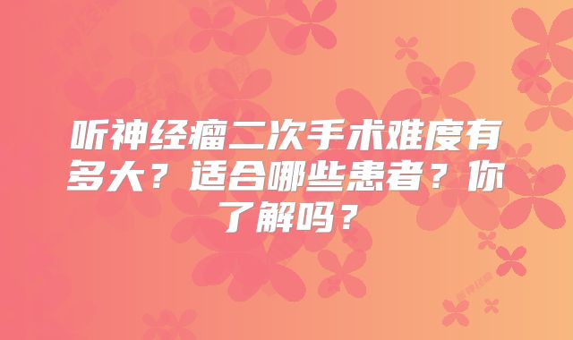 听神经瘤二次手术难度有多大？适合哪些患者？你了解吗？