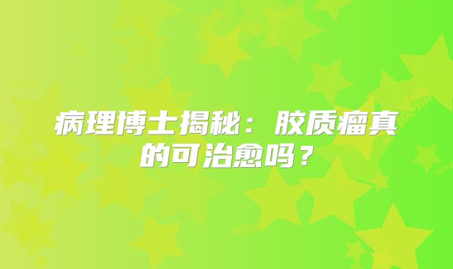 病理博士揭秘：胶质瘤真的可治愈吗？