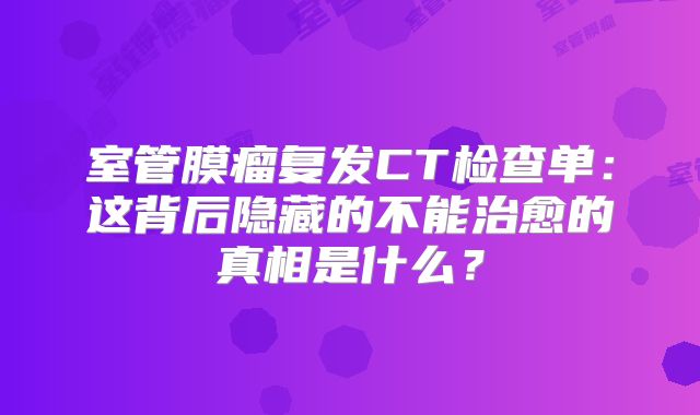室管膜瘤复发CT检查单：这背后隐藏的不能治愈的真相是什么？