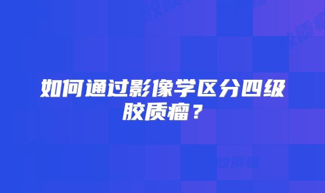 如何通过影像学区分四级胶质瘤？