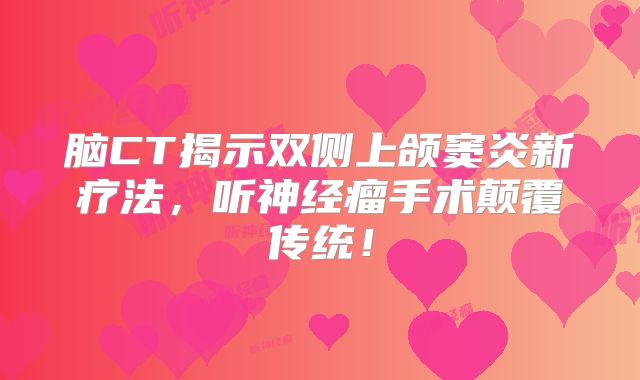 脑CT揭示双侧上颌窦炎新疗法，听神经瘤手术颠覆传统！