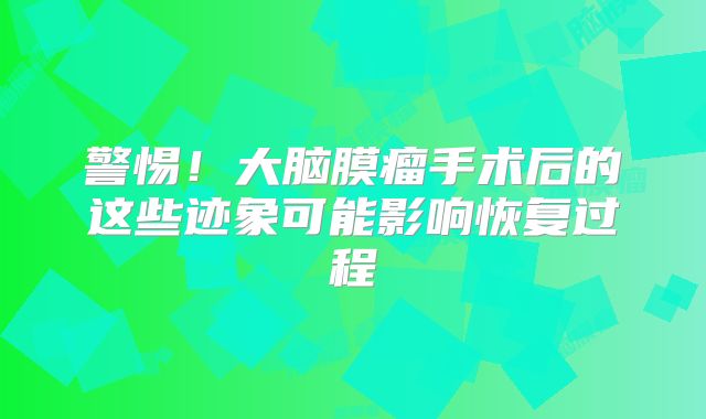 警惕！大脑膜瘤手术后的这些迹象可能影响恢复过程