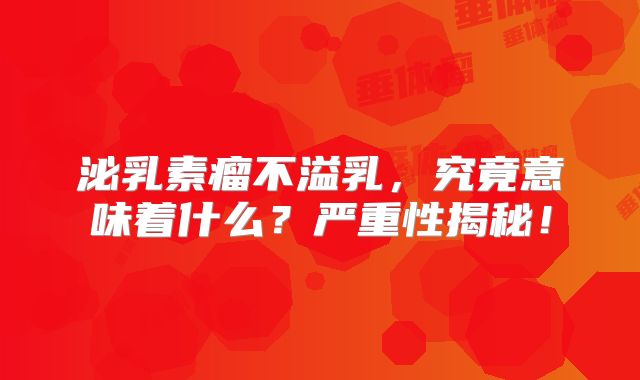 泌乳素瘤不溢乳，究竟意味着什么？严重性揭秘！