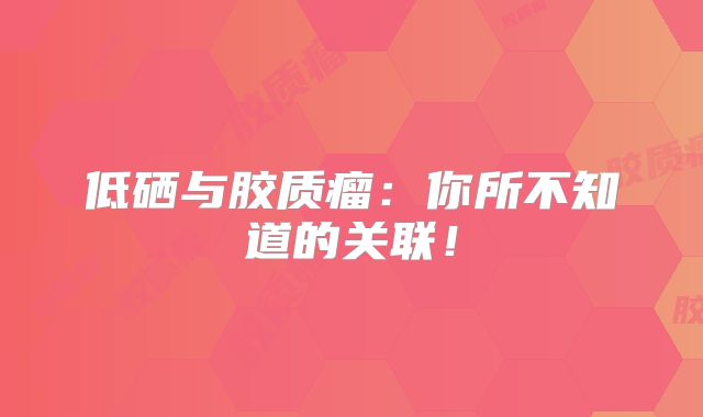 低硒与胶质瘤：你所不知道的关联！