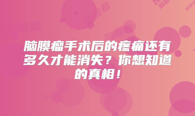 脑膜瘤手术后的疼痛还有多久才能消失？你想知道的真相！