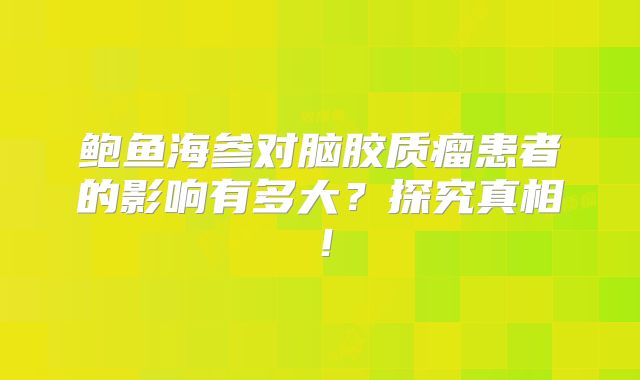 鲍鱼海参对脑胶质瘤患者的影响有多大？探究真相！