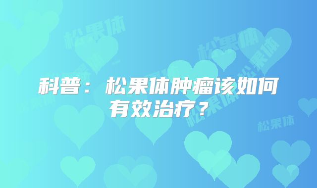科普：松果体肿瘤该如何有效治疗？
