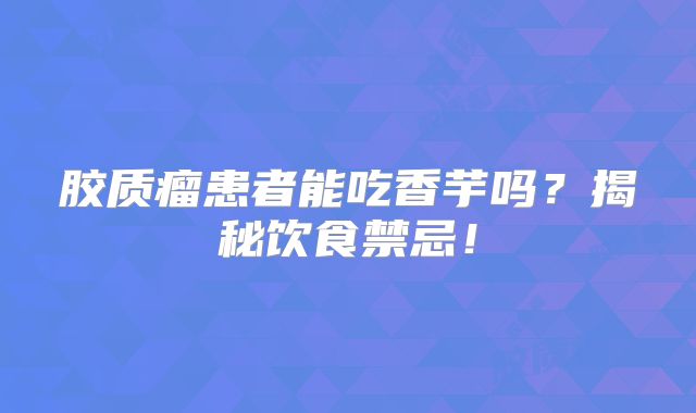 胶质瘤患者能吃香芋吗？揭秘饮食禁忌！