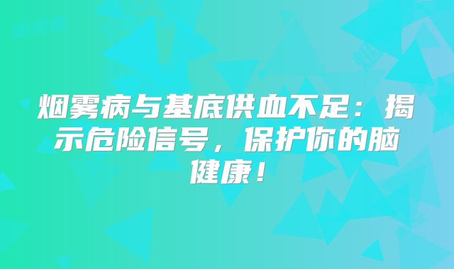 烟雾病与基底供血不足：揭示危险信号，保护你的脑健康！