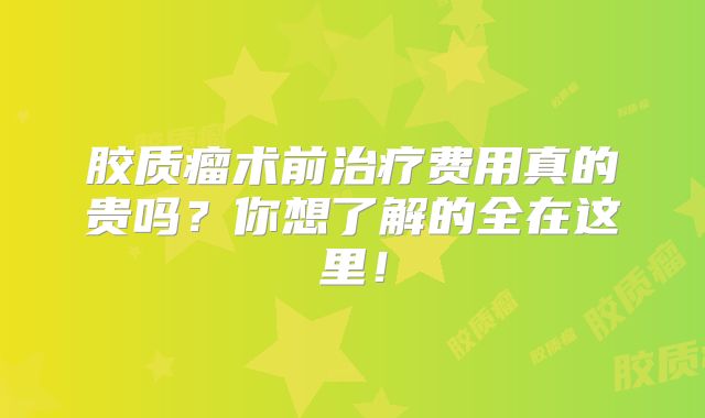 胶质瘤术前治疗费用真的贵吗？你想了解的全在这里！