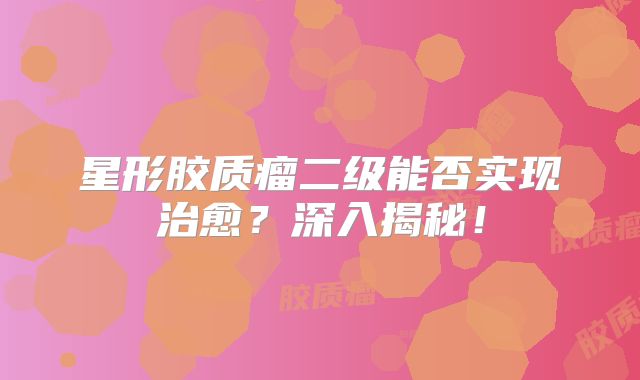 星形胶质瘤二级能否实现治愈？深入揭秘！