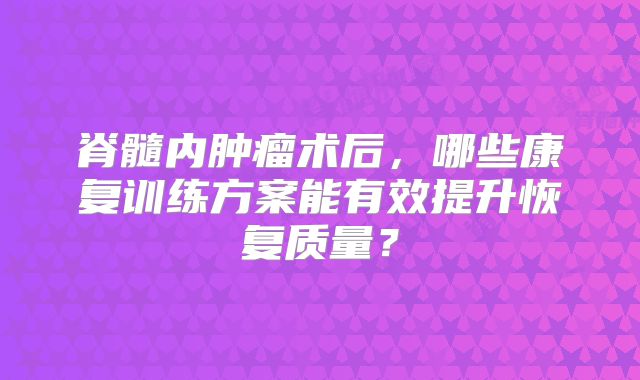 脊髓内肿瘤术后，哪些康复训练方案能有效提升恢复质量？