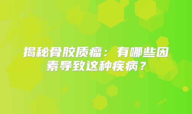 揭秘骨胶质瘤：有哪些因素导致这种疾病？