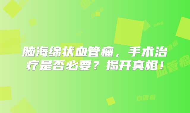 脑海绵状血管瘤，手术治疗是否必要？揭开真相！