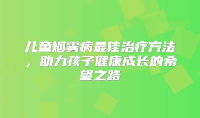 儿童烟雾病最佳治疗方法，助力孩子健康成长的希望之路