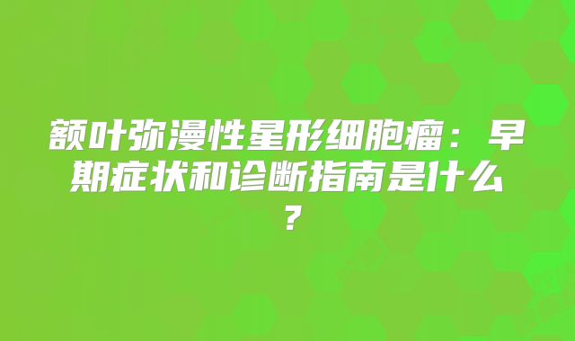 额叶弥漫性星形细胞瘤：早期症状和诊断指南是什么？