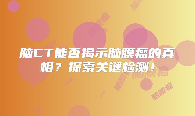 脑CT能否揭示脑膜瘤的真相？探索关键检测！