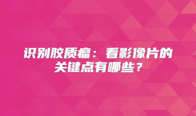 识别胶质瘤：看影像片的关键点有哪些？