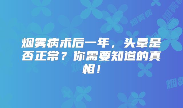 烟雾病术后一年，头晕是否正常？你需要知道的真相！