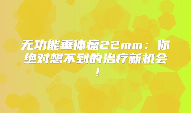 无功能垂体瘤22mm：你绝对想不到的治疗新机会！