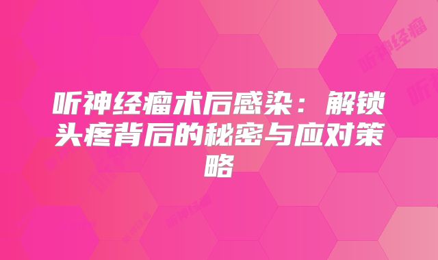 听神经瘤术后感染：解锁头疼背后的秘密与应对策略