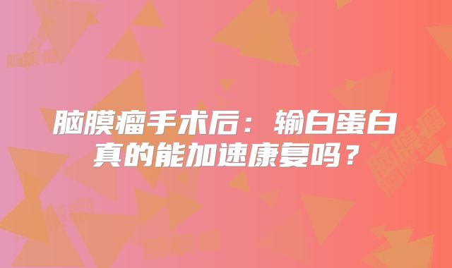 脑膜瘤手术后：输白蛋白真的能加速康复吗？