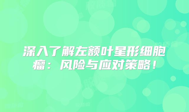 深入了解左额叶星形细胞瘤：风险与应对策略！