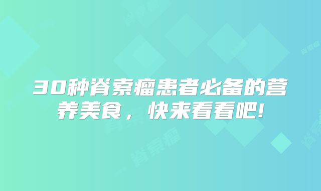 30种脊索瘤患者必备的营养美食，快来看看吧!